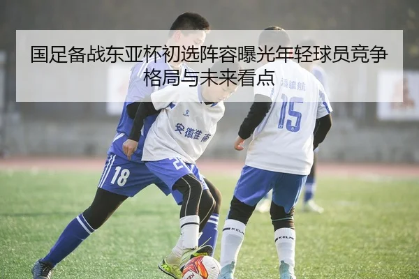 国足备战东亚杯初选阵容曝光年轻球员竞争格局与未来看点