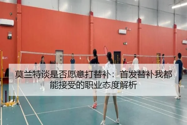 莫兰特谈是否愿意打替补：首发替补我都能接受的职业态度解析